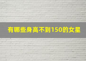 有哪些身高不到150的女星