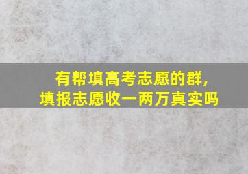 有帮填高考志愿的群,填报志愿收一两万真实吗