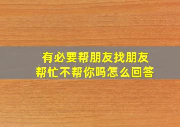 有必要帮朋友找朋友帮忙不帮你吗怎么回答