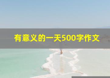 有意义的一天500字作文