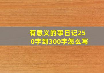 有意义的事日记250字到300字怎么写