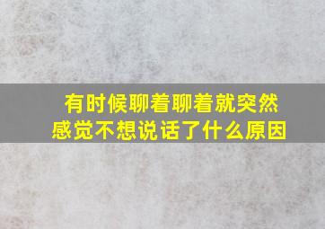 有时候聊着聊着就突然感觉不想说话了什么原因