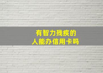 有智力残疾的人能办信用卡吗