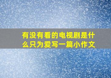 有没有看的电视剧是什么只为爱写一篇小作文