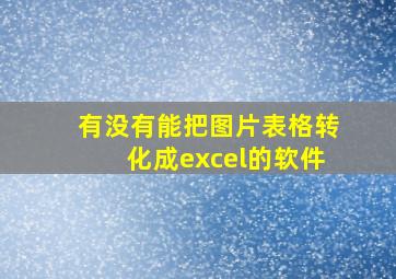 有没有能把图片表格转化成excel的软件