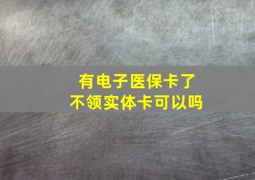 有电子医保卡了不领实体卡可以吗