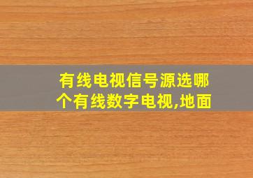 有线电视信号源选哪个有线数字电视,地面