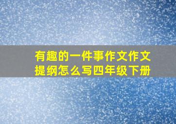 有趣的一件事作文作文提纲怎么写四年级下册