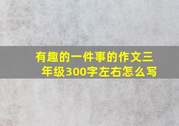 有趣的一件事的作文三年级300字左右怎么写