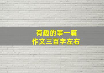 有趣的事一篇作文三百字左右