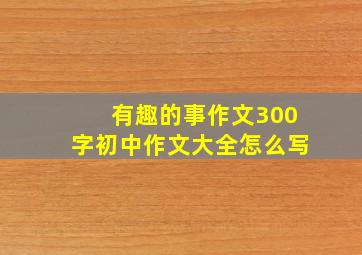 有趣的事作文300字初中作文大全怎么写