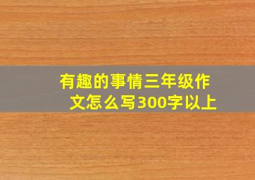 有趣的事情三年级作文怎么写300字以上