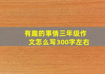 有趣的事情三年级作文怎么写300字左右