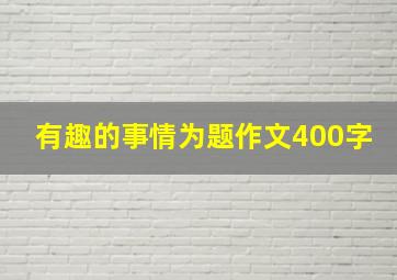 有趣的事情为题作文400字