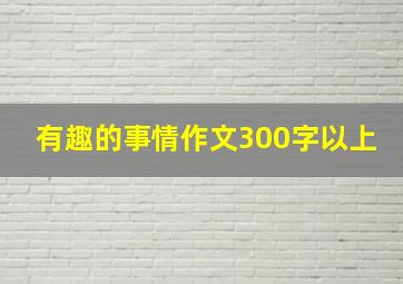 有趣的事情作文300字以上