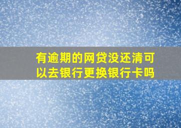 有逾期的网贷没还清可以去银行更换银行卡吗