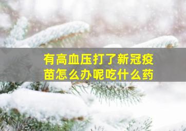 有高血压打了新冠疫苗怎么办呢吃什么药