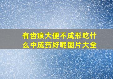 有齿痕大便不成形吃什么中成药好呢图片大全