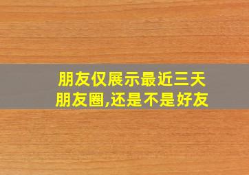 朋友仅展示最近三天朋友圈,还是不是好友