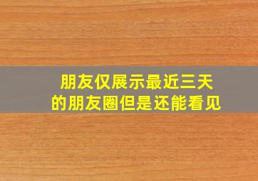 朋友仅展示最近三天的朋友圈但是还能看见