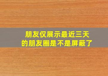 朋友仅展示最近三天的朋友圈是不是屏蔽了