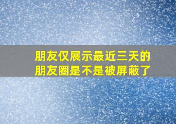 朋友仅展示最近三天的朋友圈是不是被屏蔽了