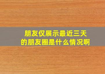 朋友仅展示最近三天的朋友圈是什么情况啊