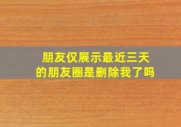 朋友仅展示最近三天的朋友圈是删除我了吗