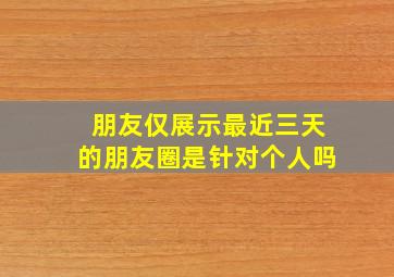 朋友仅展示最近三天的朋友圈是针对个人吗