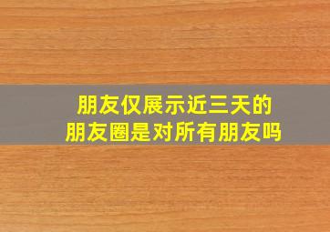 朋友仅展示近三天的朋友圈是对所有朋友吗