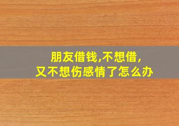 朋友借钱,不想借,又不想伤感情了怎么办