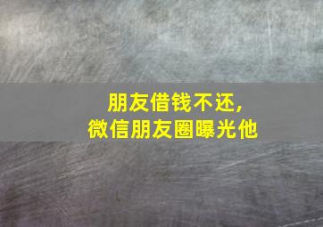 朋友借钱不还,微信朋友圈曝光他