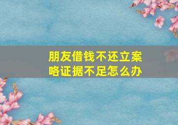 朋友借钱不还立案咯证据不足怎么办