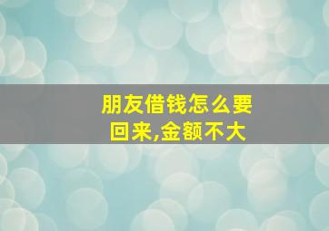 朋友借钱怎么要回来,金额不大