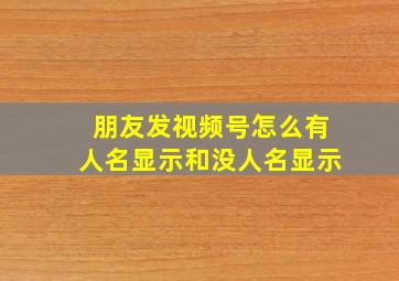 朋友发视频号怎么有人名显示和没人名显示