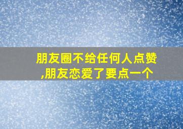 朋友圈不给任何人点赞,朋友恋爱了要点一个