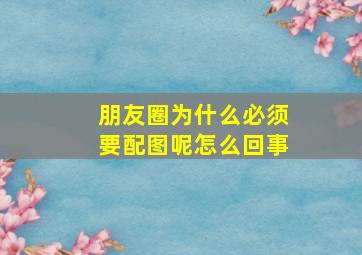 朋友圈为什么必须要配图呢怎么回事