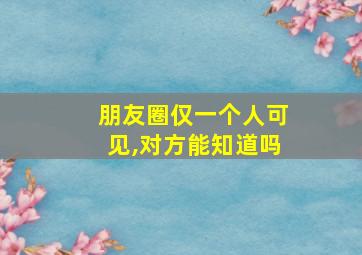 朋友圈仅一个人可见,对方能知道吗