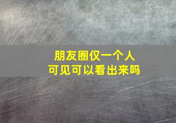 朋友圈仅一个人可见可以看出来吗