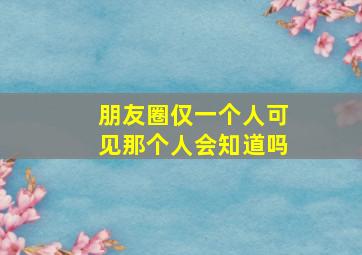 朋友圈仅一个人可见那个人会知道吗