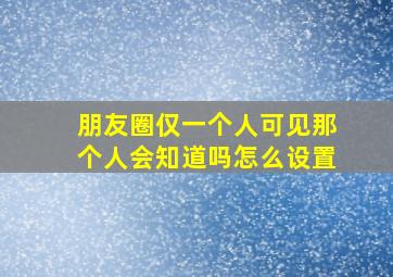 朋友圈仅一个人可见那个人会知道吗怎么设置