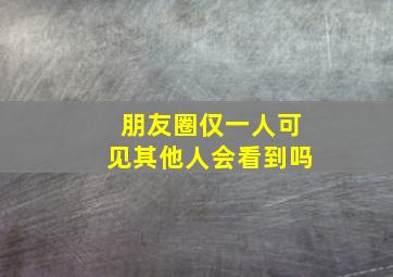 朋友圈仅一人可见其他人会看到吗