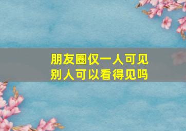 朋友圈仅一人可见别人可以看得见吗