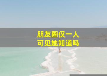 朋友圈仅一人可见她知道吗