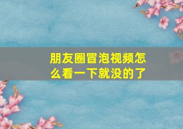 朋友圈冒泡视频怎么看一下就没的了