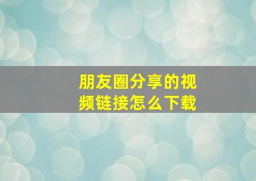 朋友圈分享的视频链接怎么下载