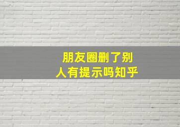 朋友圈删了别人有提示吗知乎