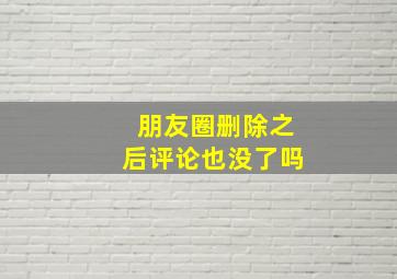 朋友圈删除之后评论也没了吗