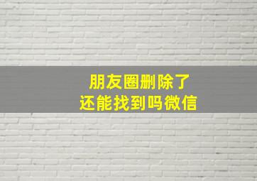 朋友圈删除了还能找到吗微信