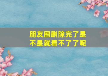 朋友圈删除完了是不是就看不了了呢